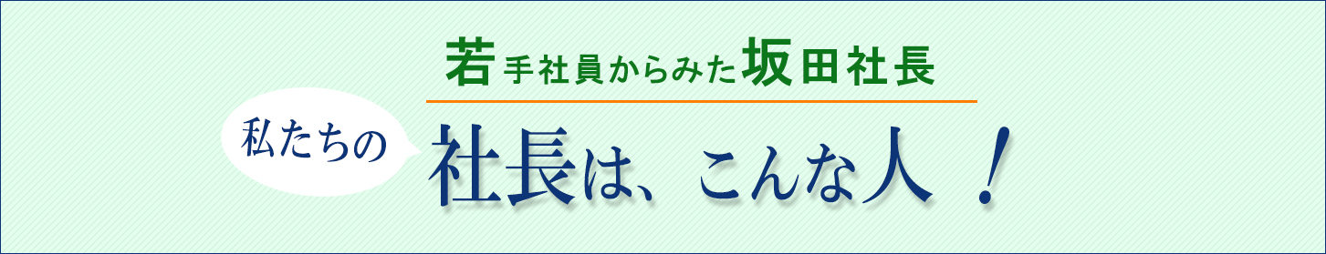 若手社員からみた坂田社長　私たちの社長は、こんな人！